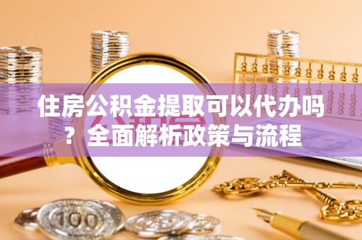 颍东住房公积金提取可以代办吗？全面解析政策与流程