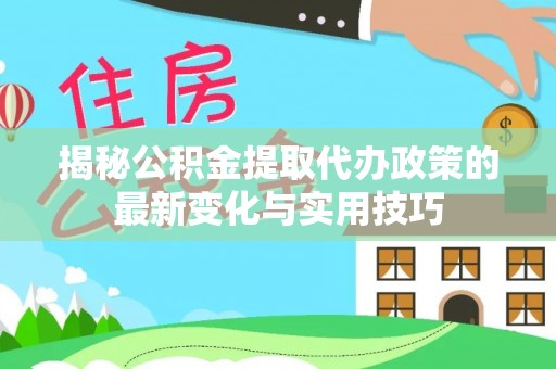 颍东揭秘公积金提取代办政策的最新变化与实用技巧