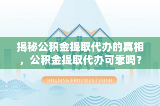 颍东揭秘公积金提取代办的真相，公积金提取代办可靠吗？