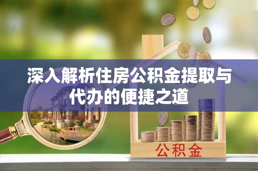 颍东深入解析住房公积金提取与代办的便捷之道