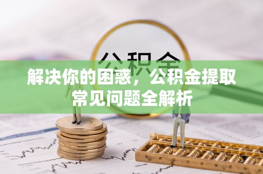 颍东解决你的困惑，公积金提取常见问题全解析