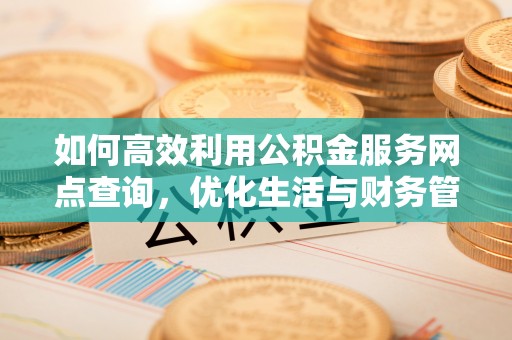颍东如何高效利用公积金服务网点查询，优化生活与财务管理