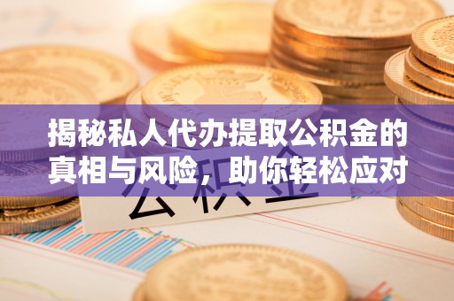 颍东揭秘私人代办提取公积金的真相与风险，助你轻松应对资金难题