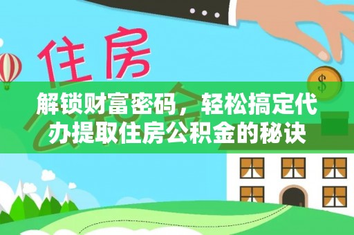 颍东解锁财富密码，轻松搞定代办提取住房公积金的秘诀