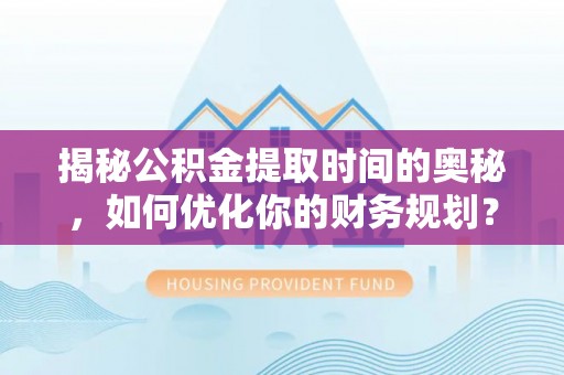 颍东揭秘公积金提取时间的奥秘，如何优化你的财务规划？