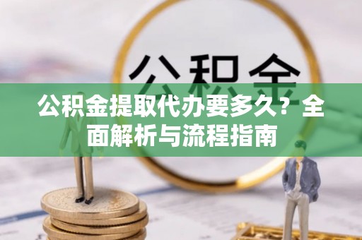 颍东公积金提取代办要多久？全面解析与流程指南