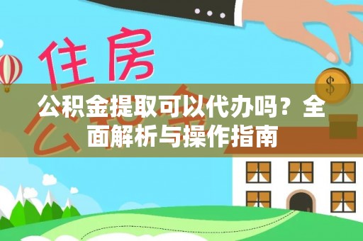 颍东公积金提取可以代办吗？全面解析与操作指南