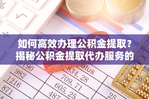 颍东如何高效办理公积金提取？揭秘公积金提取代办服务的优势与注意事项