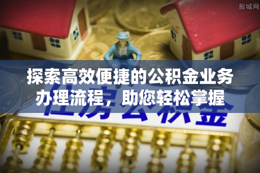颍东探索高效便捷的公积金业务办理流程，助您轻松掌握