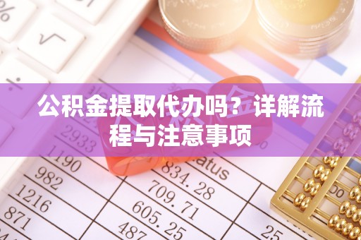 颍东公积金提取代办吗？详解流程与注意事项