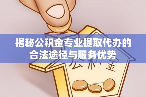 颍东揭秘公积金专业提取代办的合法途径与服务优势
