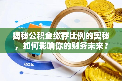 颍东揭秘公积金缴存比例的奥秘，如何影响你的财务未来？