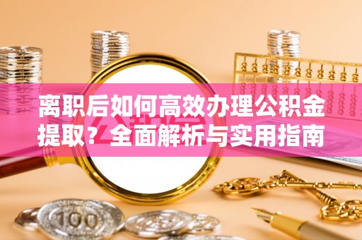 颍东离职后如何高效办理公积金提取？全面解析与实用指南