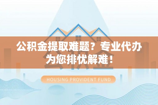 颍东公积金提取难题？专业代办为您排忧解难！