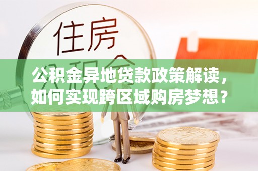 颍东公积金异地贷款政策解读，如何实现跨区域购房梦想？