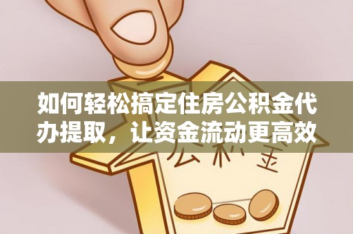 颍东如何轻松搞定住房公积金代办提取，让资金流动更高效