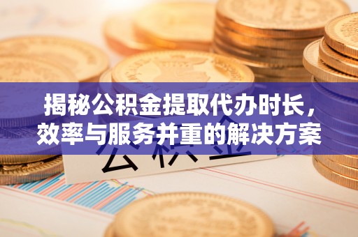 颍东揭秘公积金提取代办时长，效率与服务并重的解决方案