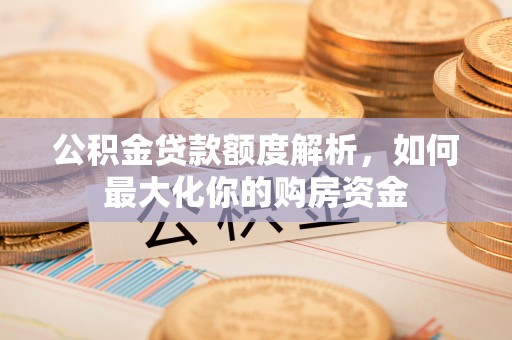 颍东公积金贷款额度解析，如何最大化你的购房资金
