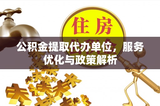 颍东公积金提取代办单位，服务优化与政策解析