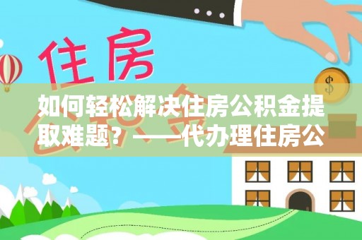 颍东如何轻松解决住房公积金提取难题？——代办理住房公积金提取服务解析