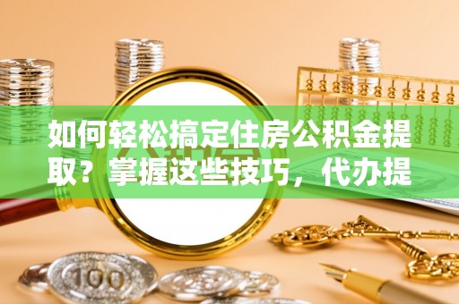 颍东如何轻松搞定住房公积金提取？掌握这些技巧，代办提取住房公积金不再难