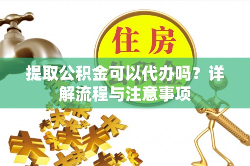 颍东提取公积金可以代办吗？详解流程与注意事项