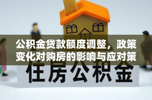 颍东公积金贷款额度调整，政策变化对购房的影响与应对策略