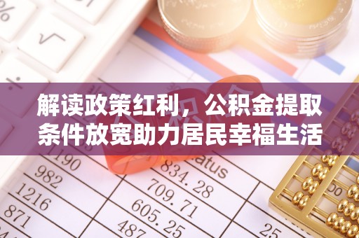 颍东解读政策红利，公积金提取条件放宽助力居民幸福生活