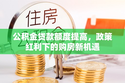 颍东公积金贷款额度提高，政策红利下的购房新机遇