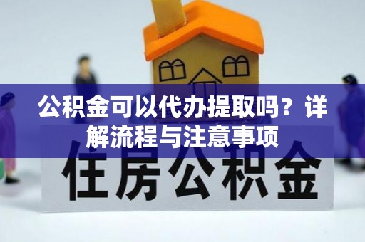 颍东公积金可以代办提取吗？详解流程与注意事项