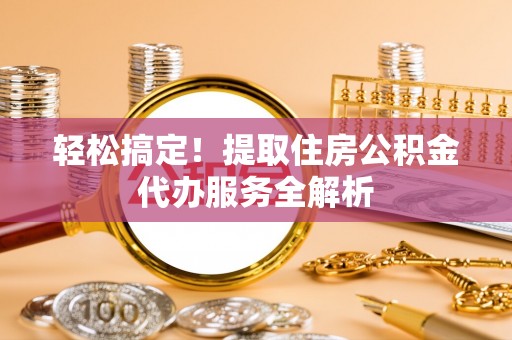 颍东轻松搞定！提取住房公积金代办服务全解析