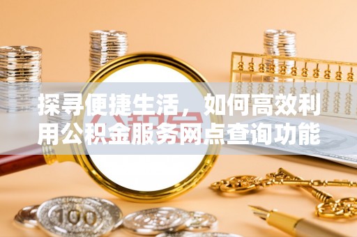 颍东探寻便捷生活，如何高效利用公积金服务网点查询功能