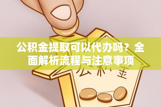 颍东公积金提取可以代办吗？全面解析流程与注意事项