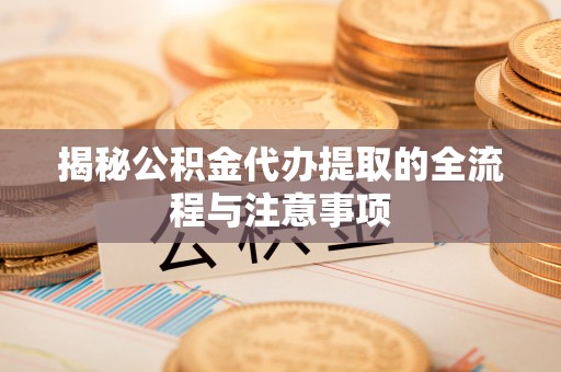 颍东揭秘公积金代办提取的全流程与注意事项