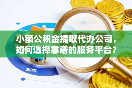 颍东小额公积金提取代办公司，如何选择靠谱的服务平台？