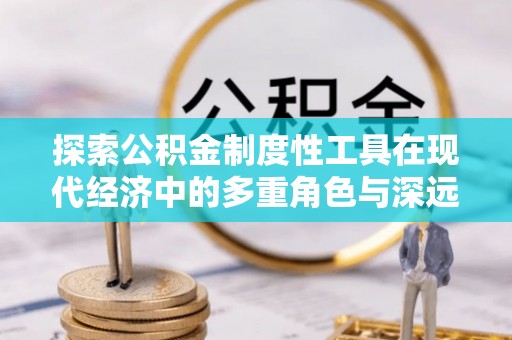 颍东探索公积金制度性工具在现代经济中的多重角色与深远影响