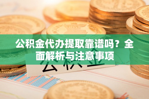 颍东公积金代办提取靠谱吗？全面解析与注意事项