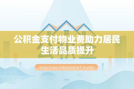 颍东公积金支付物业费助力居民生活品质提升
