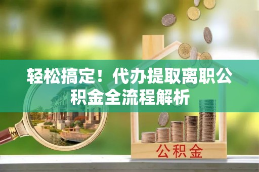 颍东轻松搞定！代办提取离职公积金全流程解析
