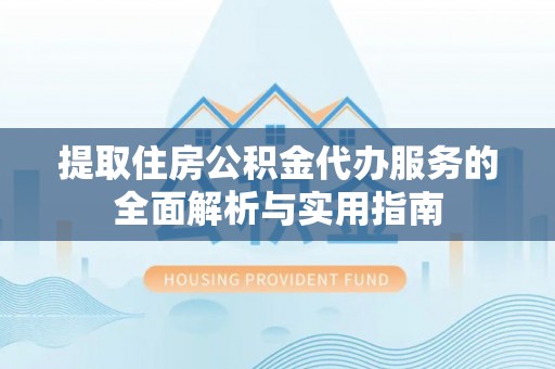 颍东提取住房公积金代办服务的全面解析与实用指南