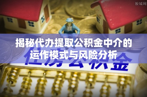 颍东揭秘代办提取公积金中介的运作模式与风险分析