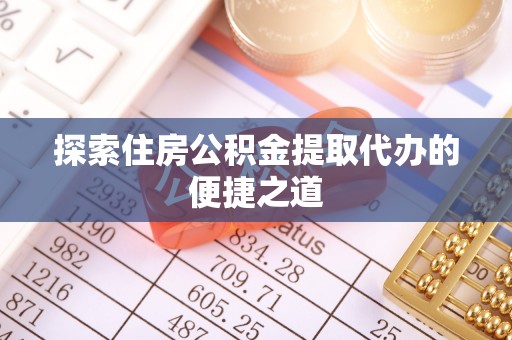 颍东探索住房公积金提取代办的便捷之道