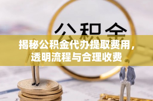 颍东揭秘公积金代办提取费用，透明流程与合理收费