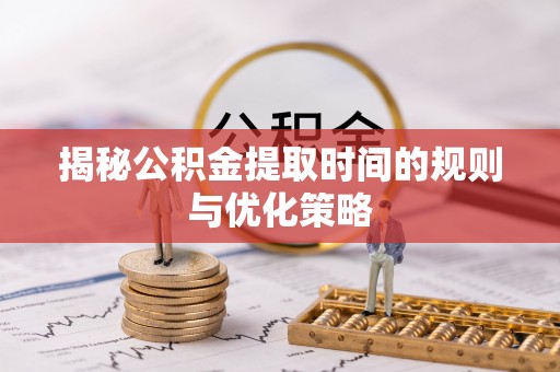 颍东揭秘公积金提取时间的规则与优化策略
