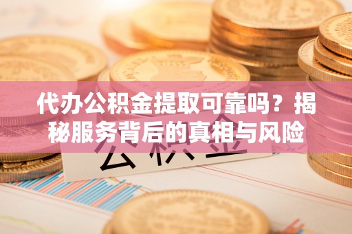 颍东代办公积金提取可靠吗？揭秘服务背后的真相与风险