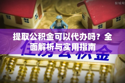 颍东提取公积金可以代办吗？全面解析与实用指南
