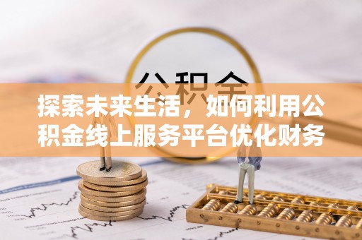 颍东探索未来生活，如何利用公积金线上服务平台优化财务管理
