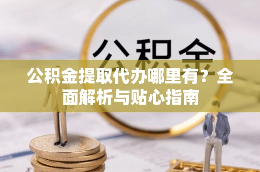 颍东公积金提取代办哪里有？全面解析与贴心指南