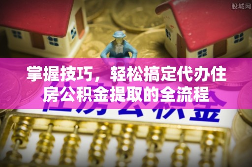 颍东掌握技巧，轻松搞定代办住房公积金提取的全流程