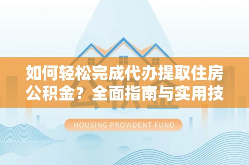 颍东如何轻松完成代办提取住房公积金？全面指南与实用技巧